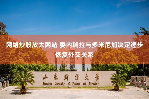 网络炒股放大网站 委内瑞拉与多米尼加决定逐步恢复外交关系