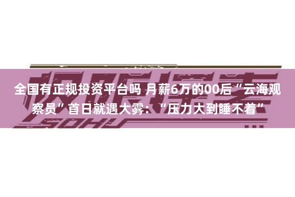 全国有正规投资平台吗 月薪6万的00后“云海观察员”首日就遇大雾：“压力大到睡不着”