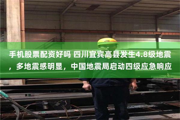 手机股票配资好吗 四川宜宾高县发生4.8级地震，多地震感明显，中国地震局启动四级应急响应