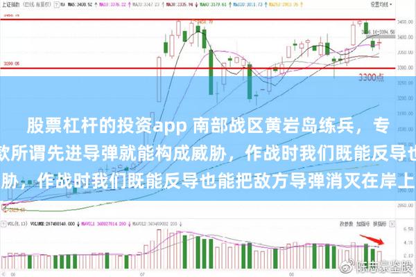 股票杠杆的投资app 南部战区黄岩岛练兵，专家：不要指望引进一两款所谓先进导弹就能构成威胁，作战时我们既能反导也能把敌方导弹消灭在岸上