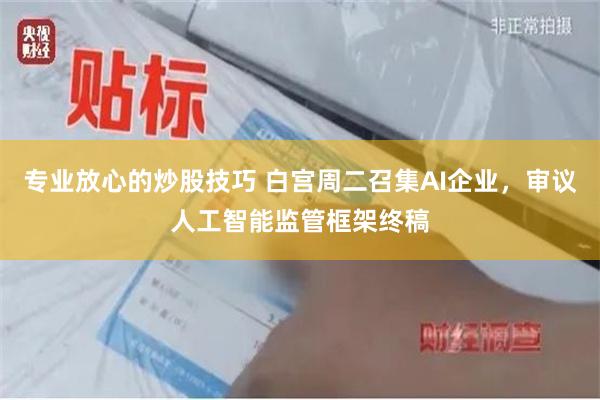 专业放心的炒股技巧 白宫周二召集AI企业，审议人工智能监管框架终稿