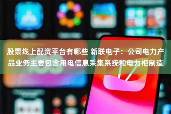 股票线上配资平台有哪些 新联电子：公司电力产品业务主要包含用电信息采集系统和电力柜制造