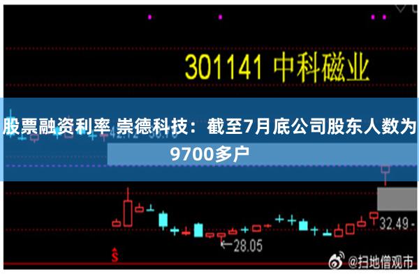 股票融资利率 崇德科技：截至7月底公司股东人数为9700多户