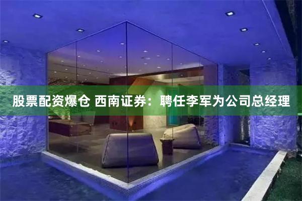 股票配资爆仓 西南证券：聘任李军为公司总经理