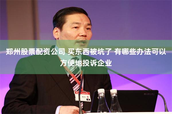 郑州股票配资公司 买东西被坑了 有哪些办法可以方便地投诉企业