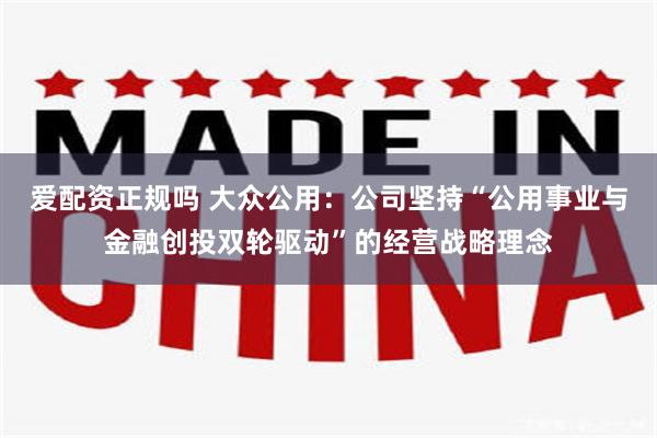 爱配资正规吗 大众公用：公司坚持“公用事业与金融创投双轮驱动”的经营战略理念
