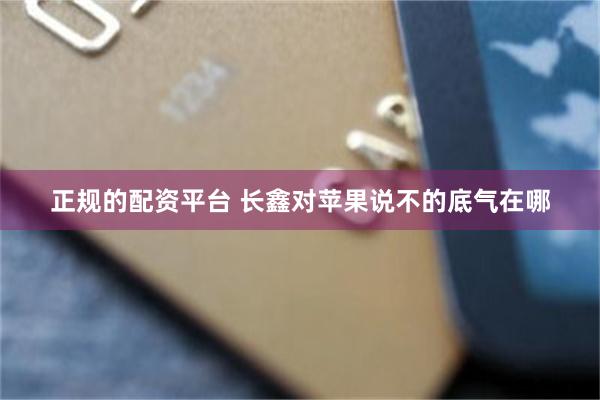 正规的配资平台 长鑫对苹果说不的底气在哪