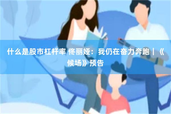 什么是股市杠杆率 佟丽娅：我仍在奋力奔跑｜《候场》预告