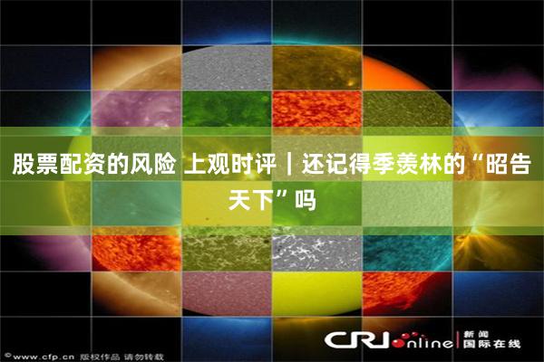 股票配资的风险 上观时评｜还记得季羡林的“昭告天下”吗