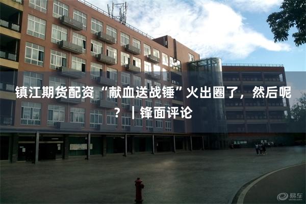 镇江期货配资 “献血送战锤”火出圈了，然后呢？｜锋面评论