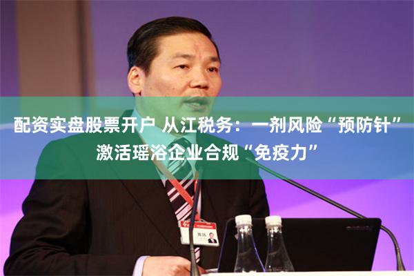 配资实盘股票开户 从江税务：一剂风险“预防针”激活瑶浴企业合规“免疫力”