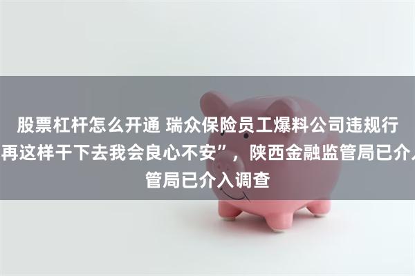 股票杠杆怎么开通 瑞众保险员工爆料公司违规行为：“再这样干下去我会良心不安”，陕西金融监管局已介入调查