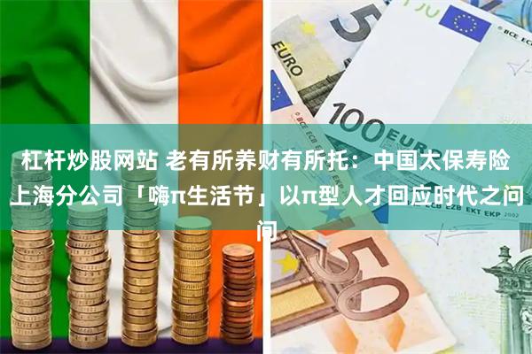 杠杆炒股网站 老有所养财有所托：中国太保寿险上海分公司「嗨π生活节」以π型人才回应时代之问