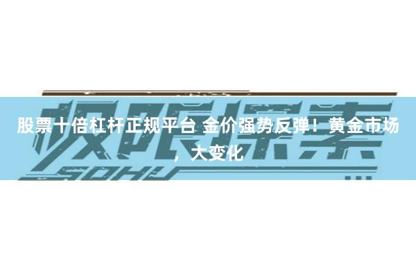 股票十倍杠杆正规平台 金价强势反弹！黄金市场，大变化