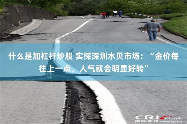 什么是加杠杆炒股 实探深圳水贝市场：“金价每往上一点，人气就会明显好转”
