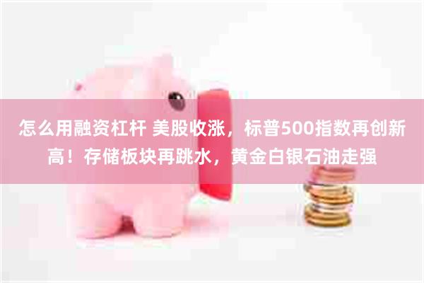 怎么用融资杠杆 美股收涨，标普500指数再创新高！存储板块再跳水，黄金白银石油走强