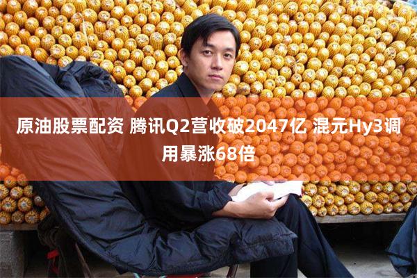原油股票配资 腾讯Q2营收破2047亿 混元Hy3调用暴涨68倍