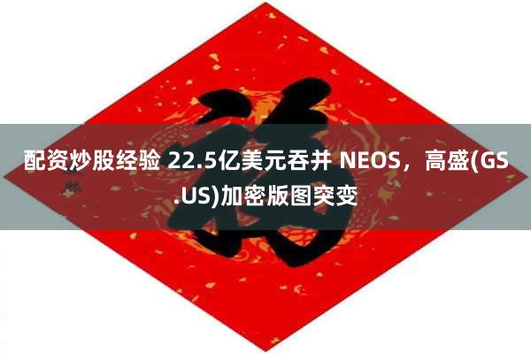 配资炒股经验 22.5亿美元吞并 NEOS，高盛(GS.US)加密版图突变