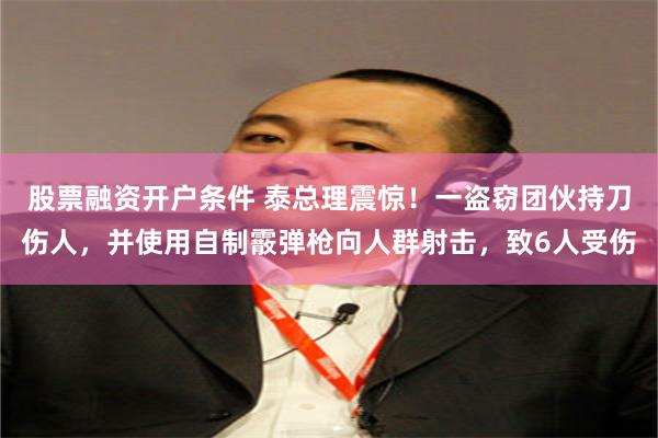 股票融资开户条件 泰总理震惊！一盗窃团伙持刀伤人，并使用自制霰弹枪向人群射击，致6人受伤