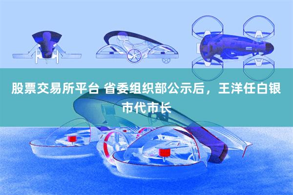 股票交易所平台 省委组织部公示后，王洋任白银市代市长
