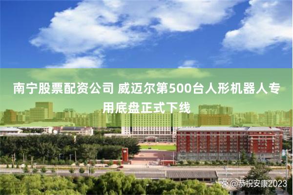 南宁股票配资公司 威迈尔第500台人形机器人专用底盘正式下线