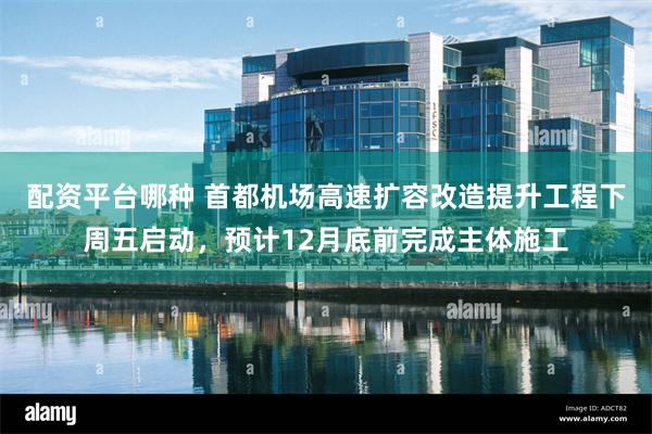 配资平台哪种 首都机场高速扩容改造提升工程下周五启动，预计12月底前完成主体施工