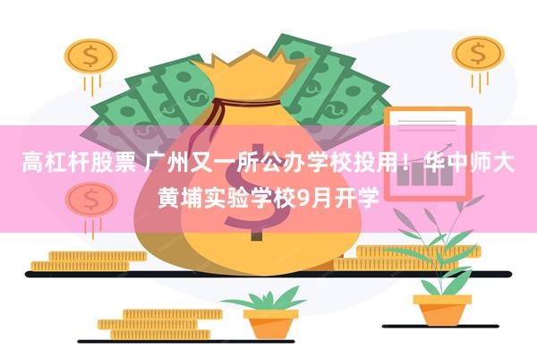 高杠杆股票 广州又一所公办学校投用!华中师大黄埔实验学校9月开学