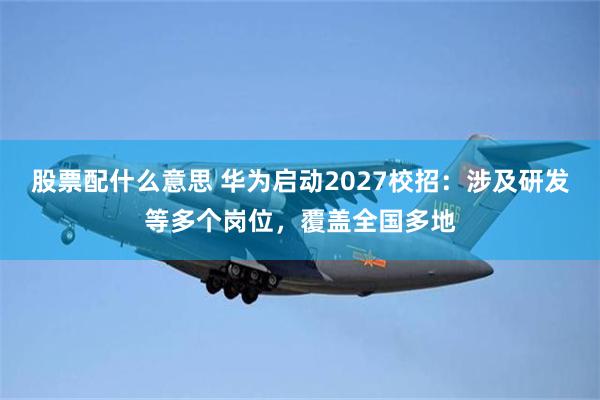 股票配什么意思 华为启动2027校招：涉及研发等多个岗位，覆盖全国多地