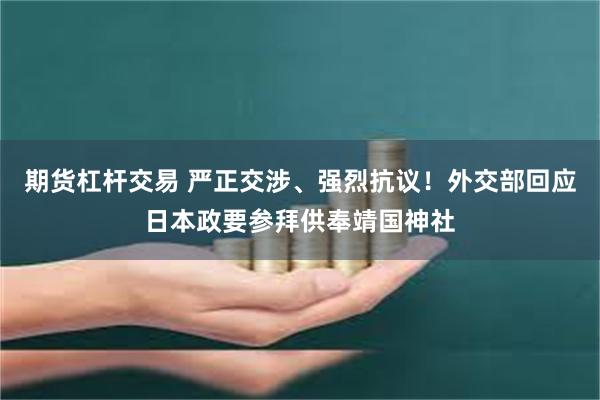 期货杠杆交易 严正交涉、强烈抗议！外交部回应日本政要参拜供奉靖国神社