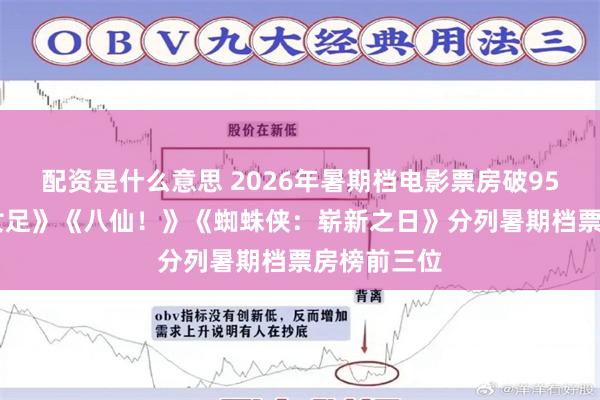 配资是什么意思 2026年暑期档电影票房破95亿 《功夫女足》《八仙！》《蜘蛛侠：崭新之日》分列暑期档票房榜前三位