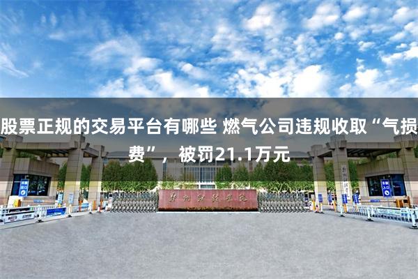 股票正规的交易平台有哪些 燃气公司违规收取“气损费”，被罚21.1万元
