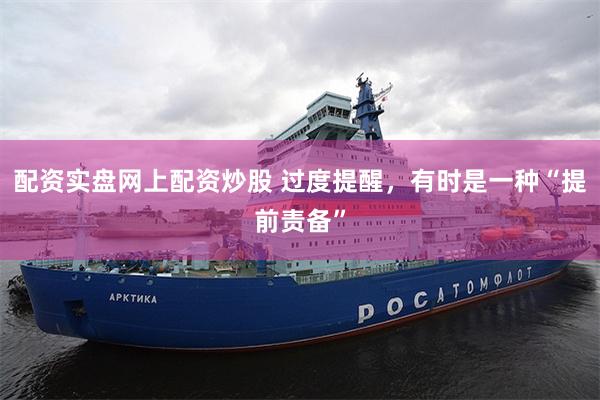配资实盘网上配资炒股 过度提醒，有时是一种“提前责备”