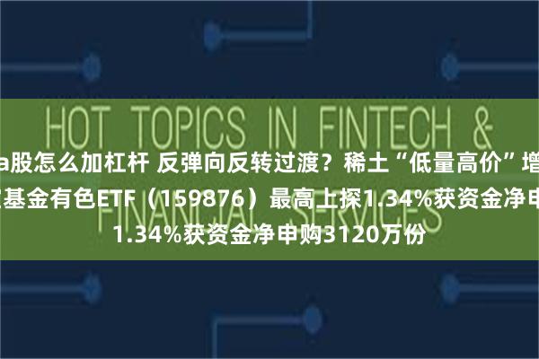 a股怎么加杠杆 反弹向反转过渡？稀土“低量高价”增厚利润，华宝基金有色ETF（159876）最高上探1.34%获资金净申购3120万份