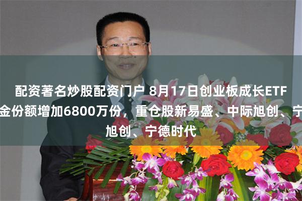 配资著名炒股配资门户 8月17日创业板成长ETF华夏基金份额增加6800万份，重仓股新易盛、中际旭创、宁德时代
