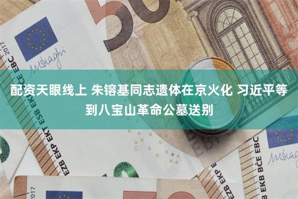 配资天眼线上 朱镕基同志遗体在京火化 习近平等到八宝山革命公墓送别