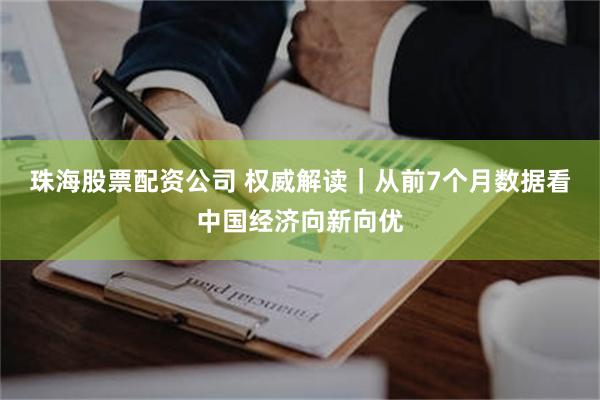 珠海股票配资公司 权威解读｜从前7个月数据看中国经济向新向优
