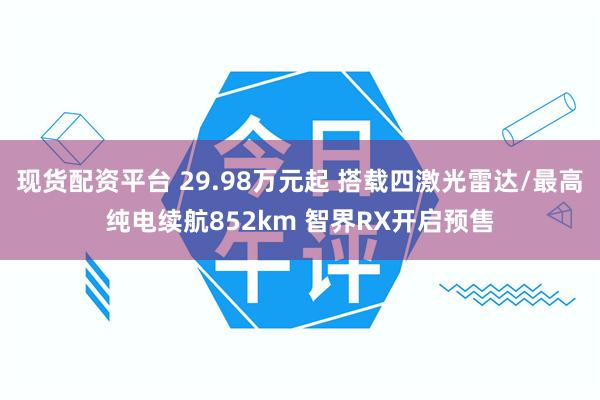 现货配资平台 29.98万元起 搭载四激光雷达/最高纯电续航852km 智界RX开启预售