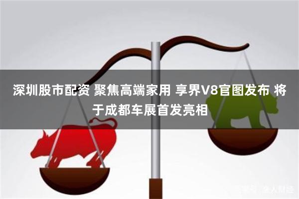 深圳股市配资 聚焦高端家用 享界V8官图发布 将于成都车展首发亮相