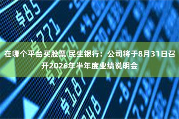 在哪个平台买股票 民生银行：公司将于8月31日召开2026年半年度业绩说明会