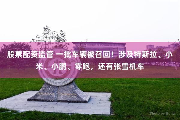 股票配资监管 一批车辆被召回！涉及特斯拉、小米、小鹏、零跑，还有张雪机车