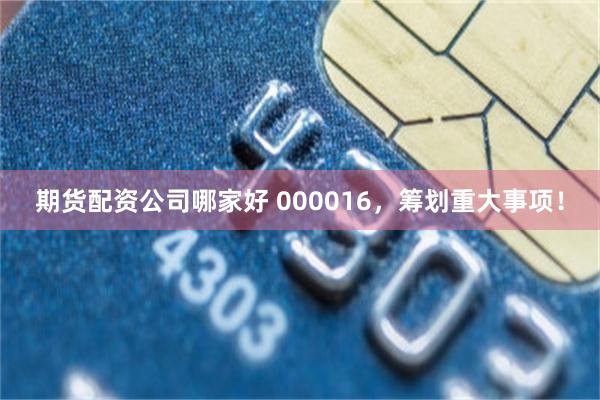 期货配资公司哪家好 000016，筹划重大事项！