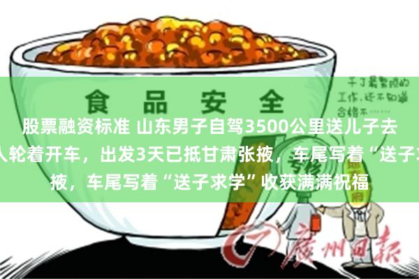 股票融资标准 山东男子自驾3500公里送儿子去新疆上大学：和家人轮着开车，出发3天已抵甘肃张掖，车尾写着“送子求学”收获满满祝福
