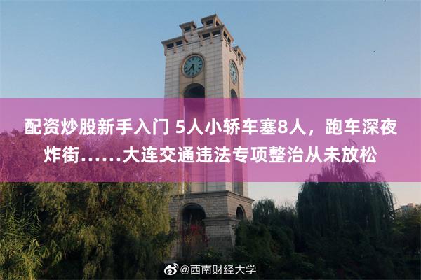 配资炒股新手入门 5人小轿车塞8人，跑车深夜炸街……大连交通违法专项整治从未放松
