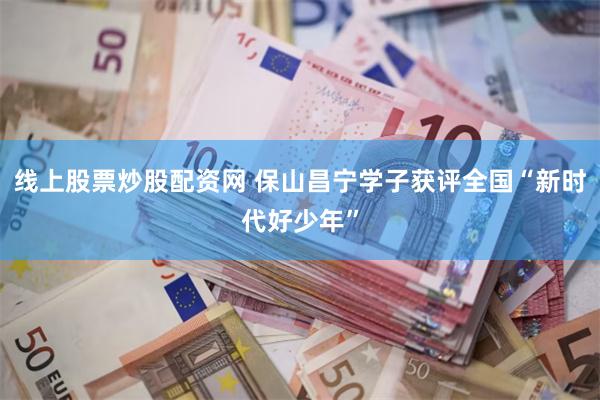 线上股票炒股配资网 保山昌宁学子获评全国“新时代好少年”