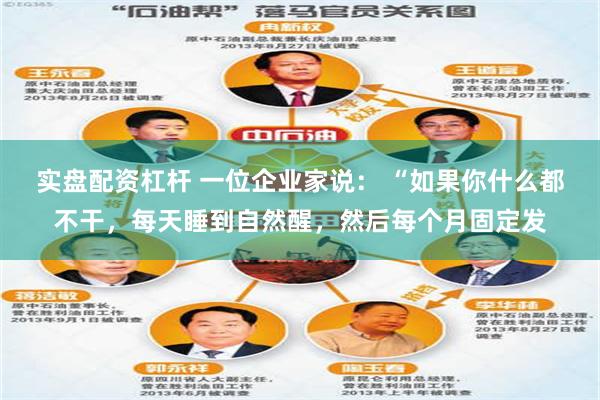 实盘配资杠杆 一位企业家说： “如果你什么都不干，每天睡到自然醒，然后每个月固定发