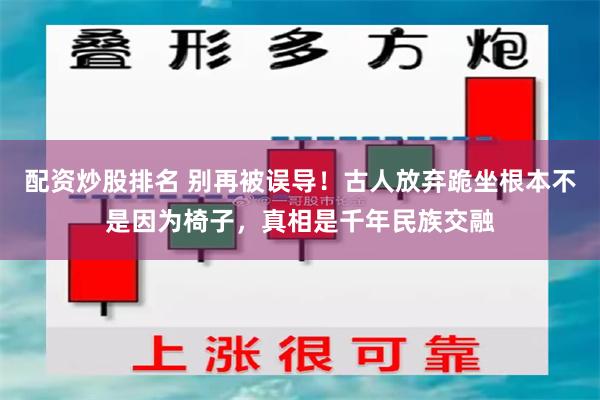 配资炒股排名 别再被误导！古人放弃跪坐根本不是因为椅子，真相是千年民族交融