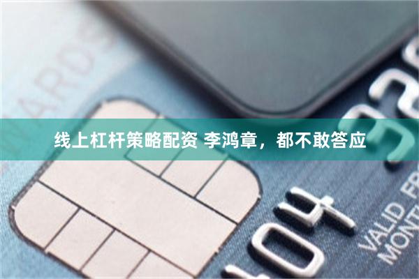 线上杠杆策略配资 李鸿章，都不敢答应