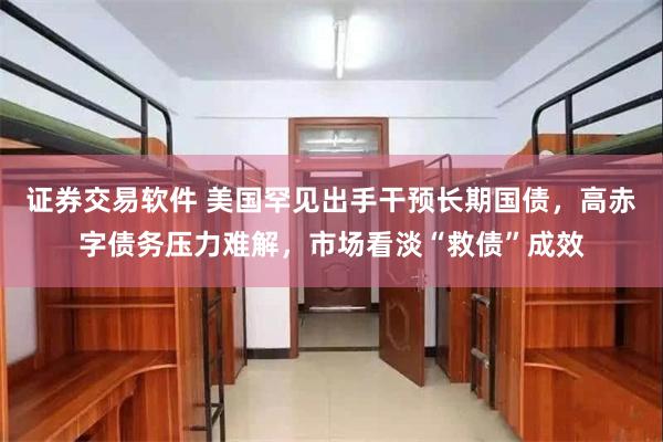 证券交易软件 美国罕见出手干预长期国债，高赤字债务压力难解，市场看淡“救债”成效