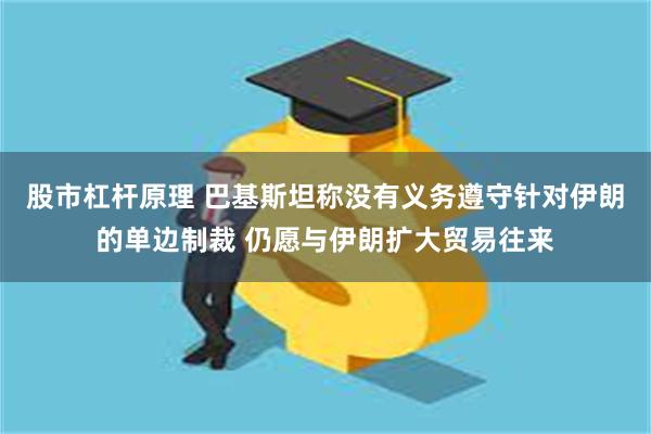股市杠杆原理 巴基斯坦称没有义务遵守针对伊朗的单边制裁 仍愿与伊朗扩大贸易往来