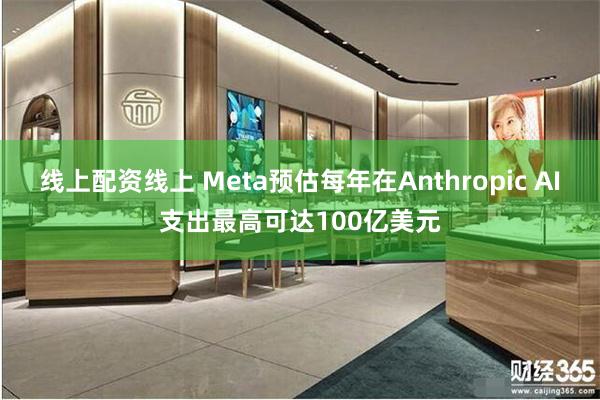 线上配资线上 Meta预估每年在Anthropic AI支出最高可达100亿美元